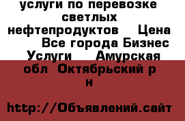 услуги по перевозке светлых нефтепродуктов  › Цена ­ 30 - Все города Бизнес » Услуги   . Амурская обл.,Октябрьский р-н